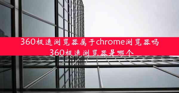 360极速浏览器属于chrome浏览器吗_360极速浏览器是哪个