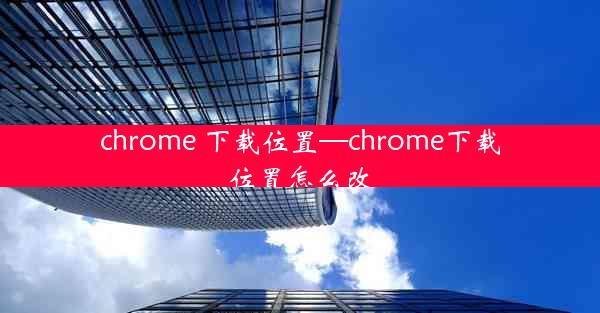 chrome 下载位置—chrome下载位置怎么改