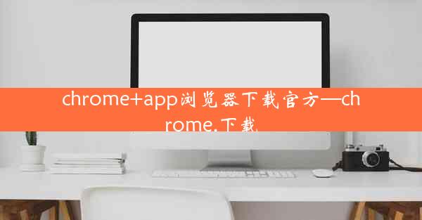 chrome+app浏览器下载官方—chrome.下载