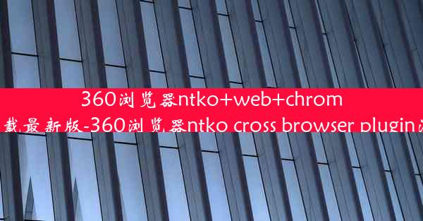 360浏览器ntko+web+chrome控件下载最新版-360浏览器ntko cross browser plugin