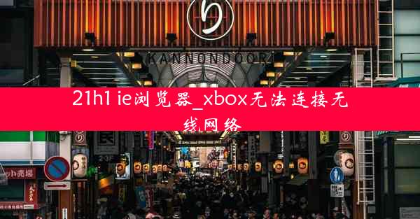 21h1 ie浏览器_xbox无法连接无线网络