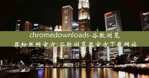 chromedownloads-谷歌浏览器粉丝网官方;谷歌浏览器官方下载网站