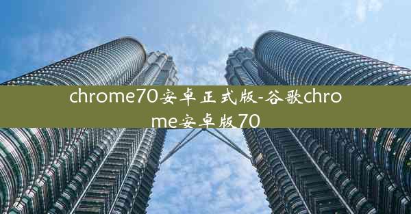 chrome70安卓正式版-谷歌chrome安卓版70