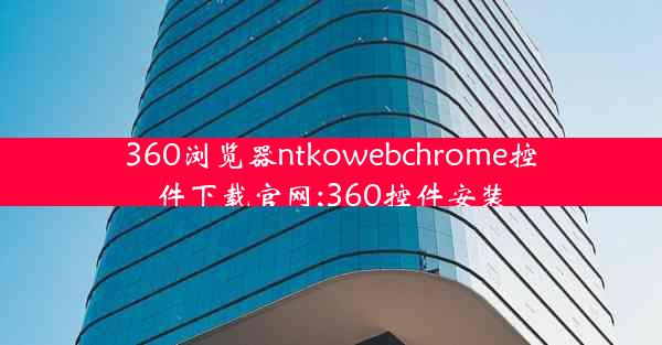 360浏览器ntkowebchrome控件下载官网;360控件安装