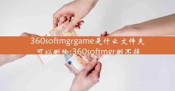 360softmgrgame是什么文件夹可以删除;360softmgr删不掉