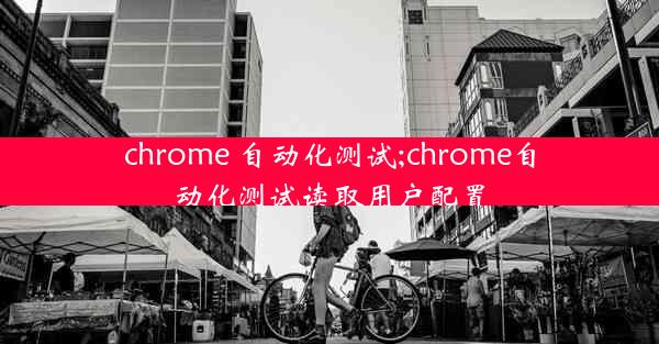 chrome 自动化测试;chrome自动化测试读取用户配置