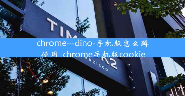 chrome---dino-手机版怎么蹲使用_chrome手机版cookie