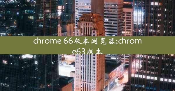 chrome 66版本浏览器;chrome63版本