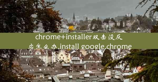 chrome+installer双击没反应怎么办,install google.chrome