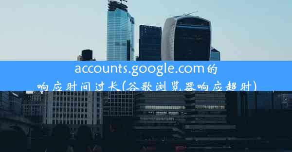 accounts.google.com的响应时间过长(谷歌浏览器响应超时)