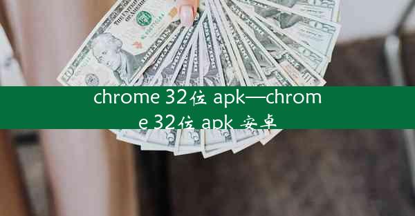 chrome 32位 apk—chrome 32位 apk 安卓