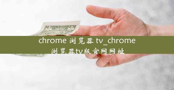 chrome 浏览器 tv_chrome浏览器tv版官网网址