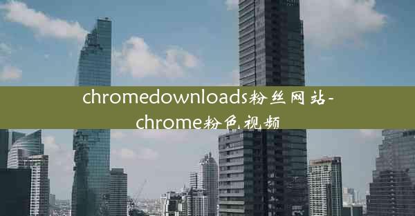 chromedownloads粉丝网站-chrome粉色视频