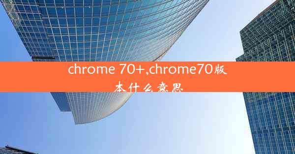 chrome 70+,chrome70版本什么意思