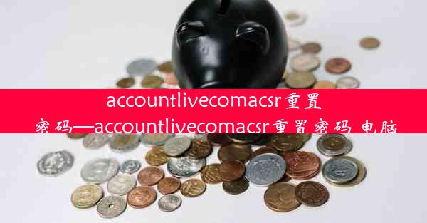 accountlivecomacsr重置密码—accountlivecomacsr重置密码 电脑