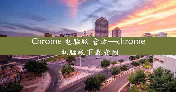 Chrome 电脑版 官方—chrome电脑版下载官网