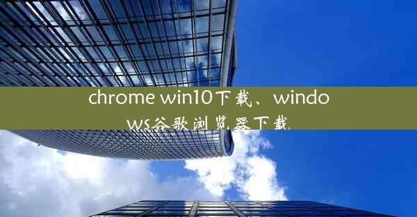 chrome win10下载、windows谷歌浏览器下载