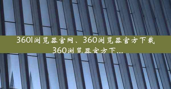 360l浏览器官网、360浏览器官方下载_360浏览器官方下...