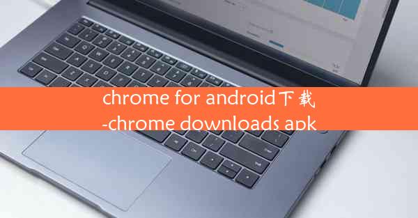 chrome for android下载-chrome downloads apk