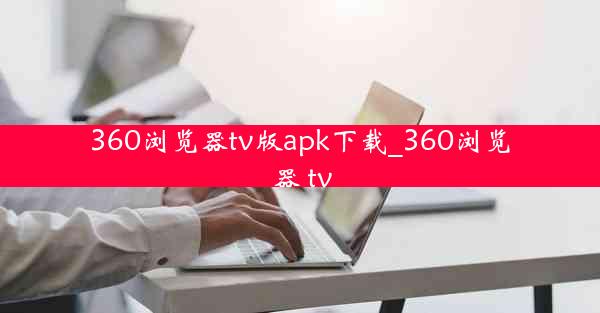 360浏览器tv版apk下载_360浏览器 tv