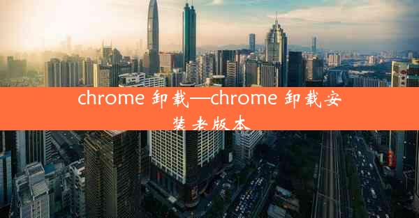 chrome 卸载—chrome 卸载安装老版本