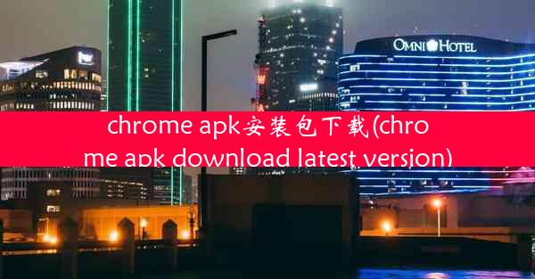 chrome apk安装包下载(chrome apk download latest version)