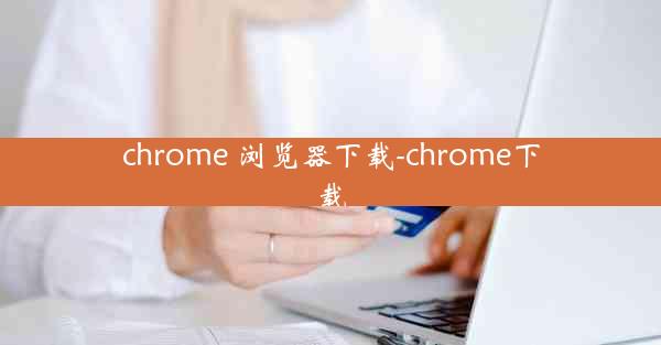 chrome 浏览器下载-chrome下载