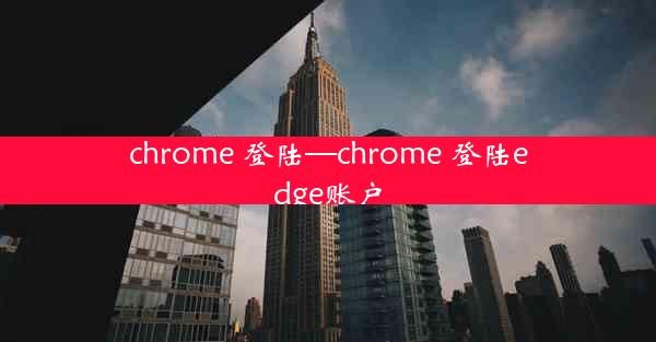 chrome 登陆—chrome 登陆edge账户