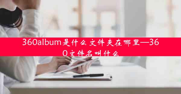 360album是什么文件夹在哪里—360文件名叫什么