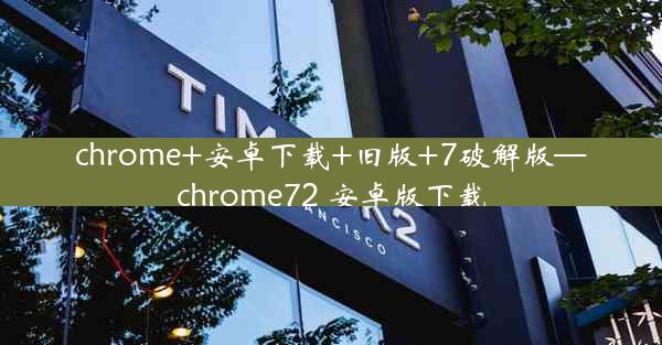 chrome+安卓下载+旧版+7破解版—chrome72 安卓版下载