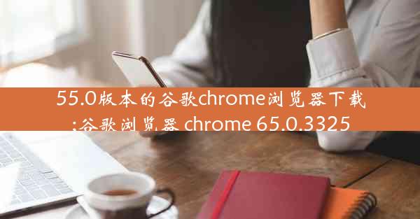 55.0版本的谷歌chrome浏览器下载;谷歌浏览器 chrome 65.0.3325