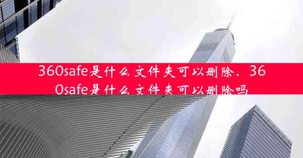 360safe是什么文件夹可以删除、360safe是什么文件夹可以删除吗