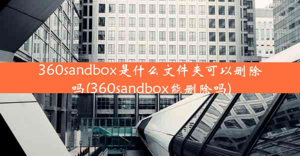 360sandbox是什么文件夹可以删除吗(360sandbox能删除吗)