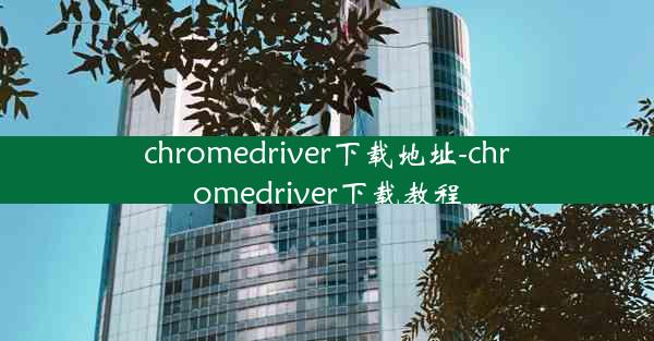 chromedriver下载地址-chromedriver下载教程