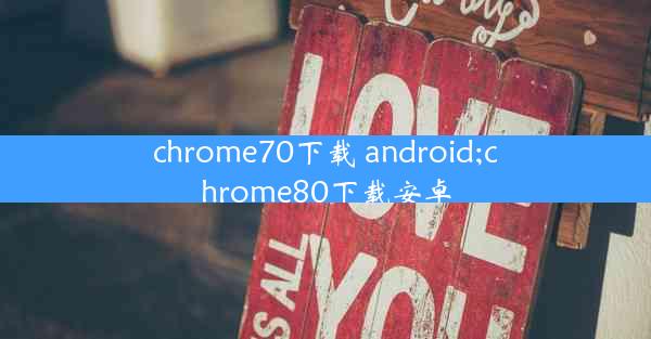 chrome70下载 android;chrome80下载安卓