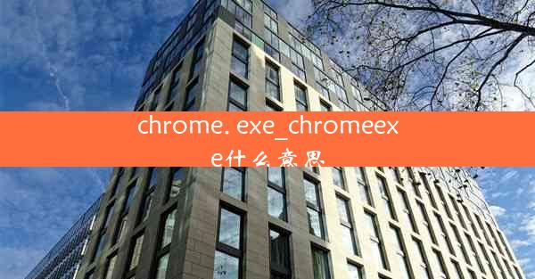 chrome. exe_chromeexe什么意思