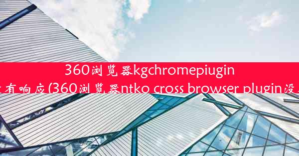 360浏览器kgchromepiugin32dll没有响应(360浏览器ntko cross browser plugi