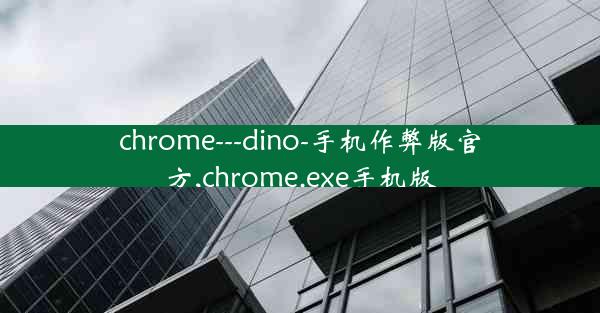 chrome---dino-手机作弊版官方,chrome.exe手机版