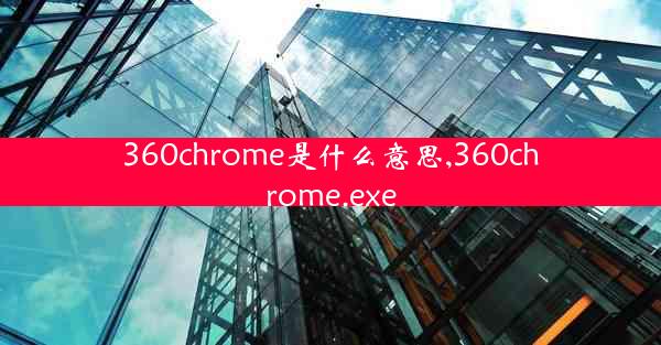 360chrome是什么意思,360chrome.exe