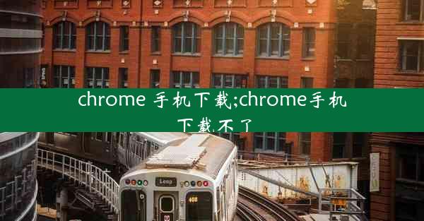 chrome 手机下载;chrome手机下载不了