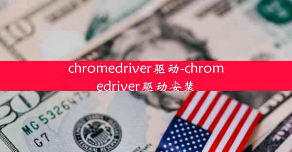 chromedriver驱动-chromedriver驱动安装