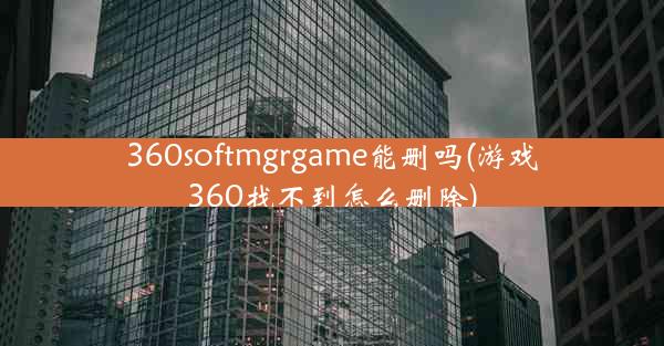 360softmgrgame能删吗(游戏360找不到怎么删除)