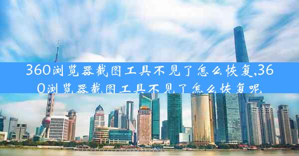 360浏览器截图工具不见了怎么恢复,360浏览器截图工具不见了怎么恢复呢