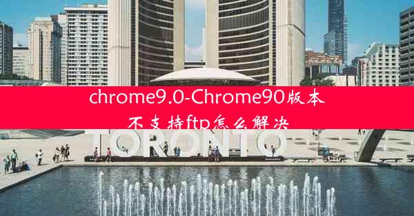 chrome9.0-Chrome90版本不支持ftp怎么解决