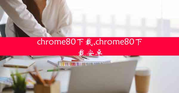 chrome80下载,chrome80下载安卓