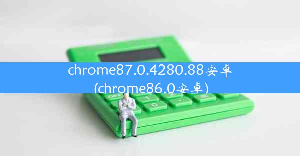 chrome87.0.4280.88安卓(chrome86.0安卓)