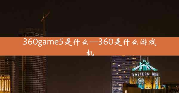 360game5是什么—360是什么游戏机