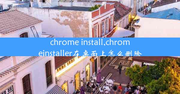 chrome install,chromeinstaller在桌面上怎么删除