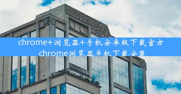 chrome+浏览器+手机安卓版下载官方_chrome浏览器手机下载安装