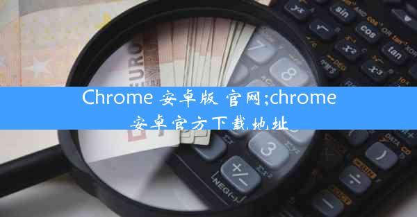 Chrome 安卓版 官网;chrome安卓官方下载地址